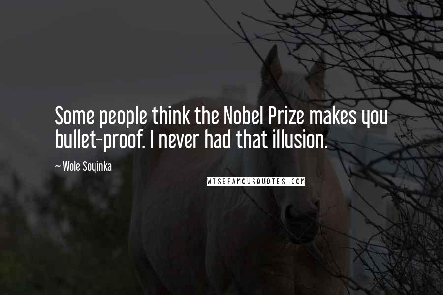 Wole Soyinka Quotes: Some people think the Nobel Prize makes you bullet-proof. I never had that illusion.