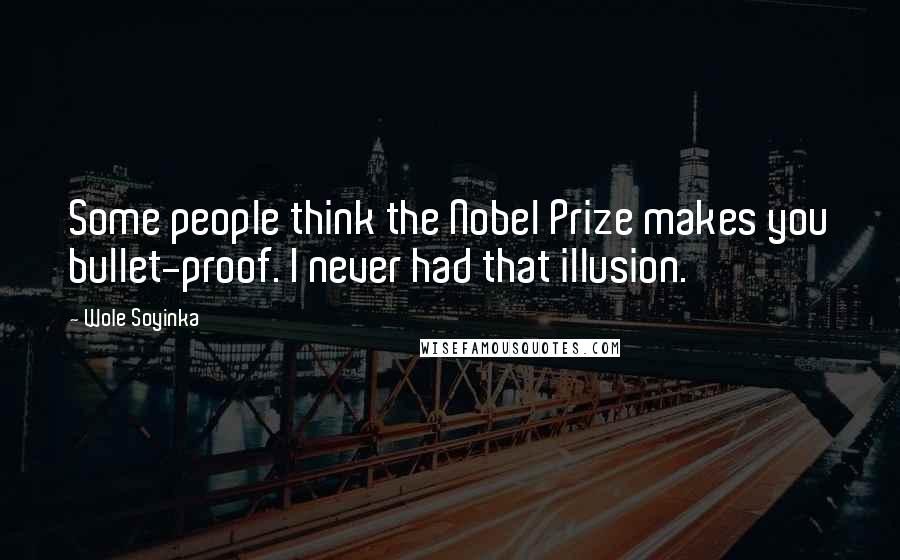 Wole Soyinka Quotes: Some people think the Nobel Prize makes you bullet-proof. I never had that illusion.