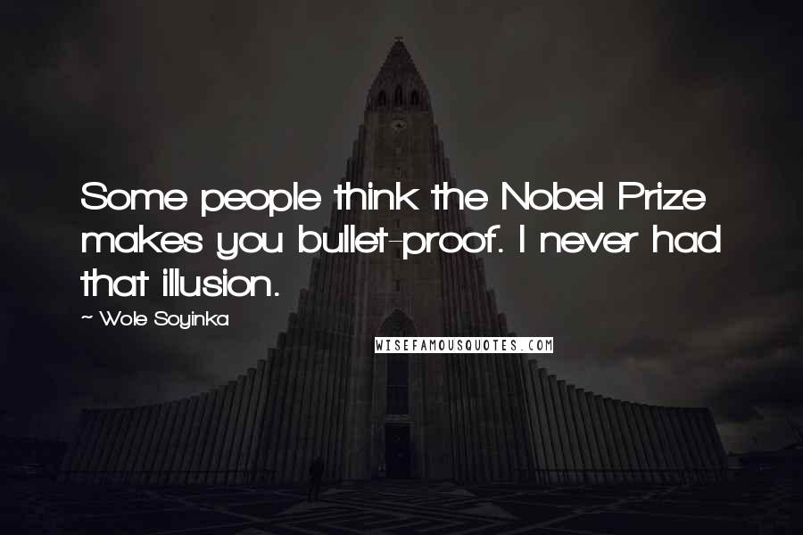 Wole Soyinka Quotes: Some people think the Nobel Prize makes you bullet-proof. I never had that illusion.