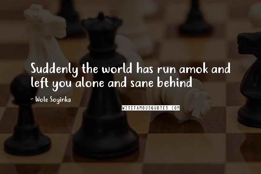 Wole Soyinka Quotes: Suddenly the world has run amok and left you alone and sane behind