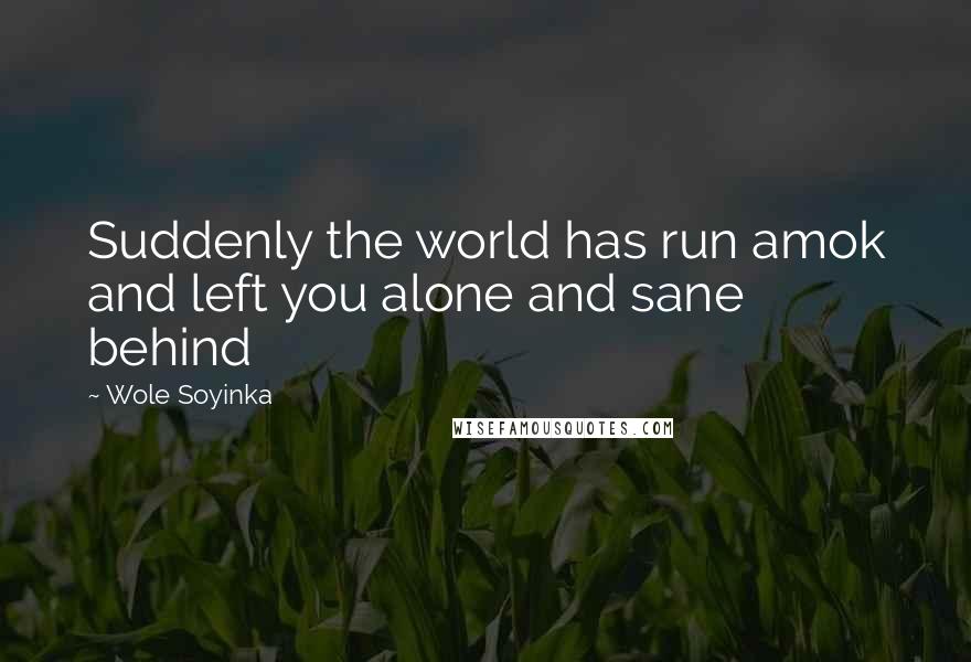 Wole Soyinka Quotes: Suddenly the world has run amok and left you alone and sane behind