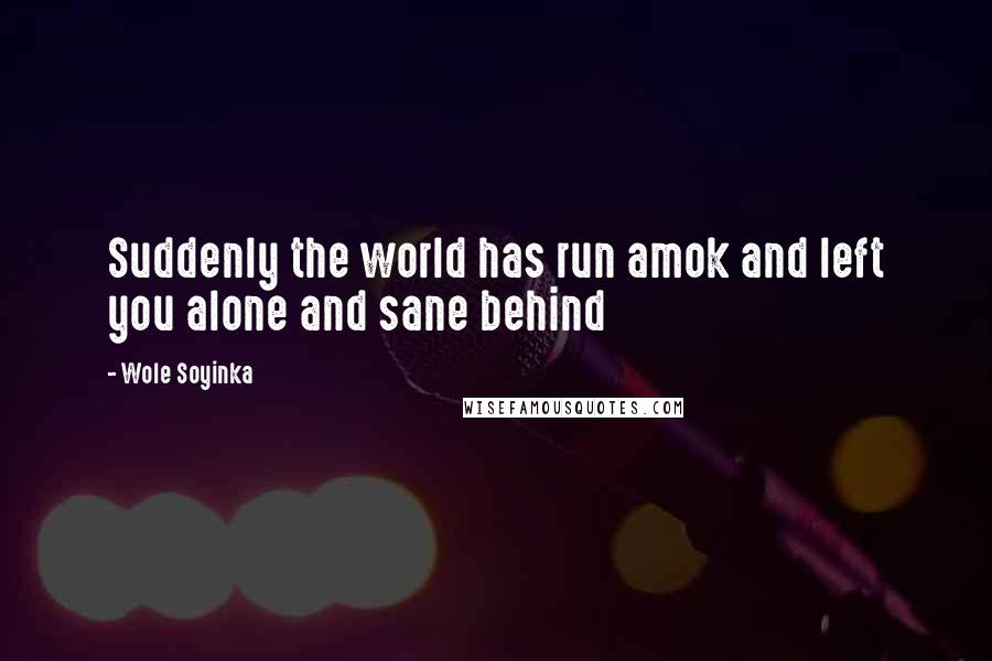 Wole Soyinka Quotes: Suddenly the world has run amok and left you alone and sane behind