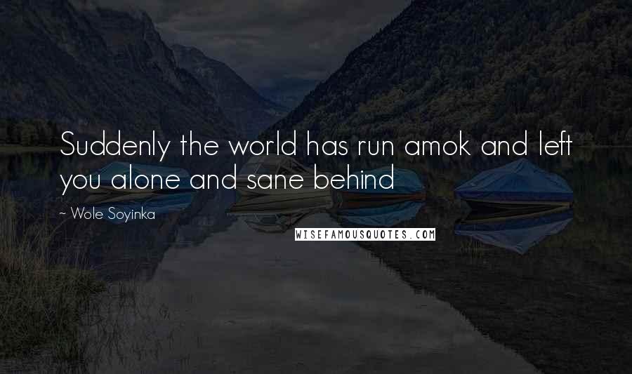 Wole Soyinka Quotes: Suddenly the world has run amok and left you alone and sane behind