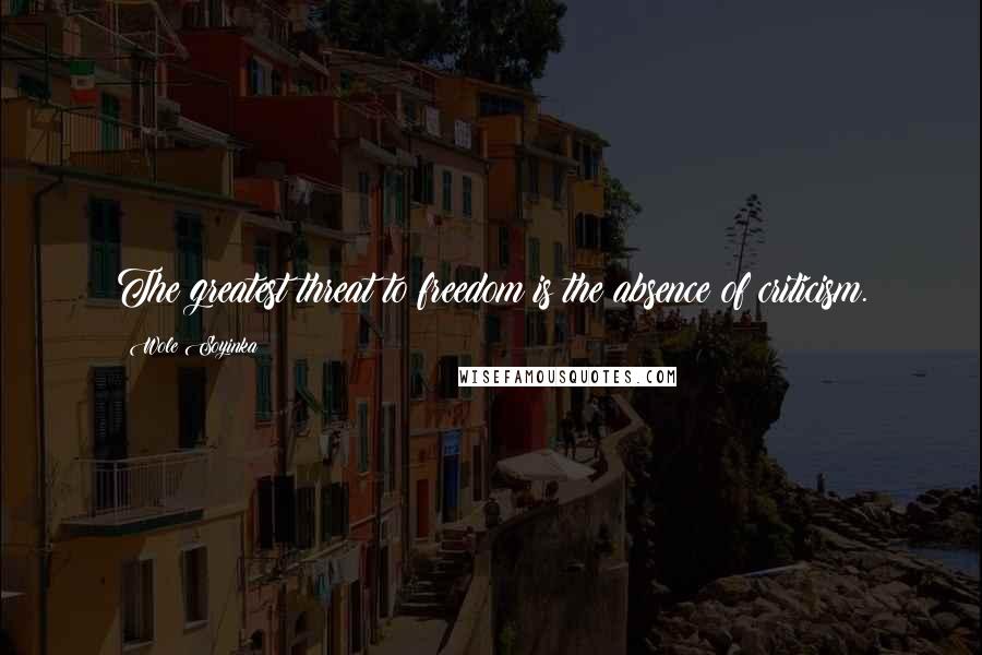 Wole Soyinka Quotes: The greatest threat to freedom is the absence of criticism.