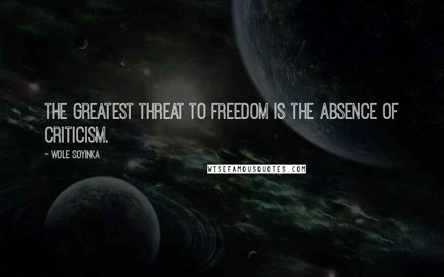 Wole Soyinka Quotes: The greatest threat to freedom is the absence of criticism.