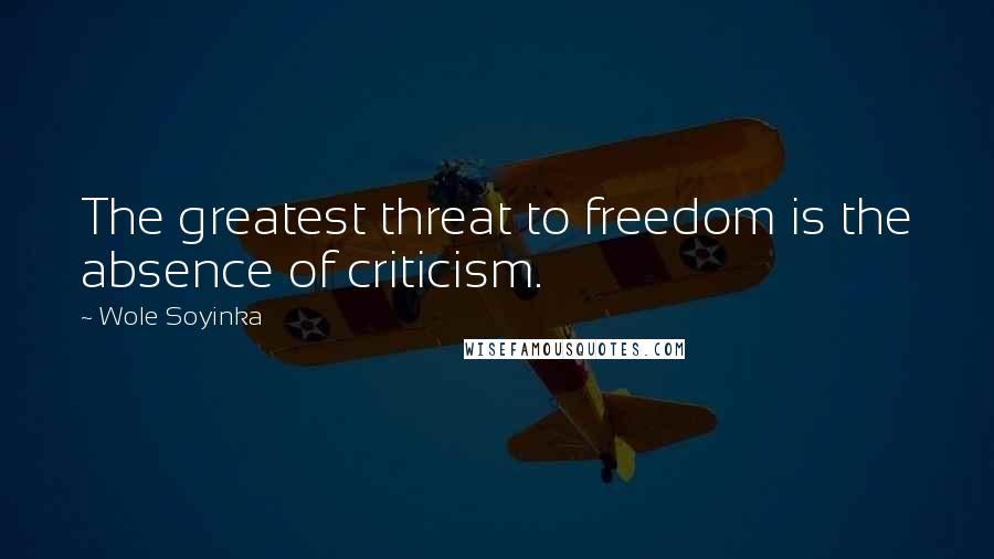 Wole Soyinka Quotes: The greatest threat to freedom is the absence of criticism.