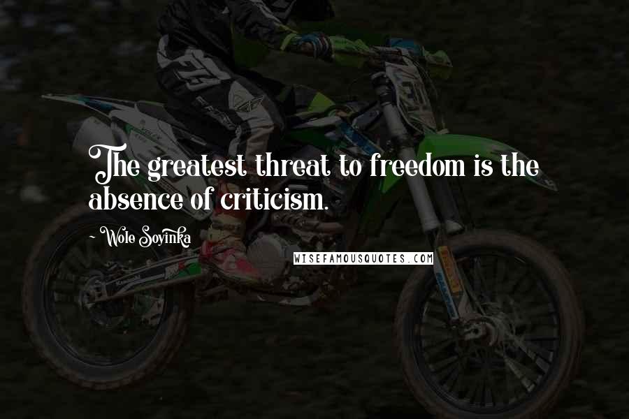 Wole Soyinka Quotes: The greatest threat to freedom is the absence of criticism.