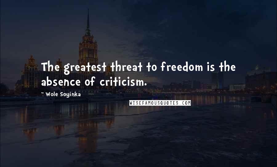 Wole Soyinka Quotes: The greatest threat to freedom is the absence of criticism.