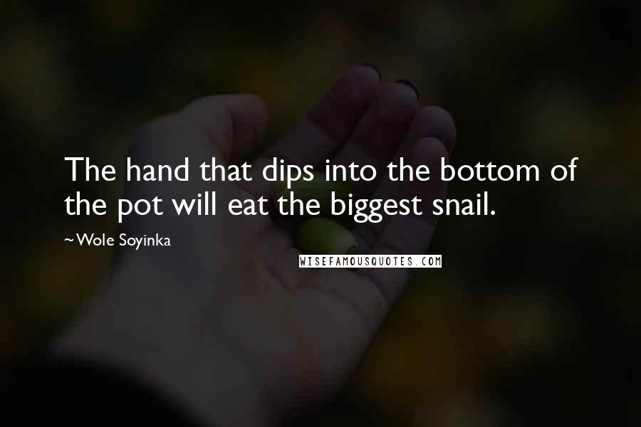 Wole Soyinka Quotes: The hand that dips into the bottom of the pot will eat the biggest snail.