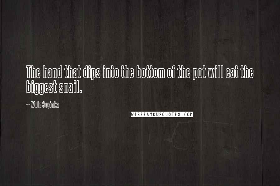 Wole Soyinka Quotes: The hand that dips into the bottom of the pot will eat the biggest snail.