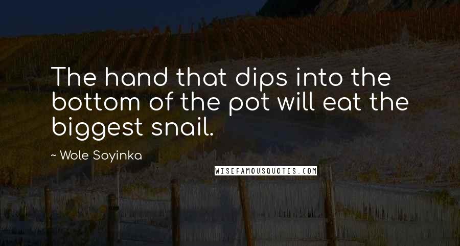 Wole Soyinka Quotes: The hand that dips into the bottom of the pot will eat the biggest snail.