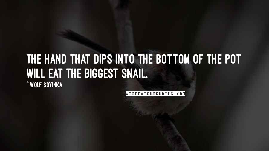 Wole Soyinka Quotes: The hand that dips into the bottom of the pot will eat the biggest snail.