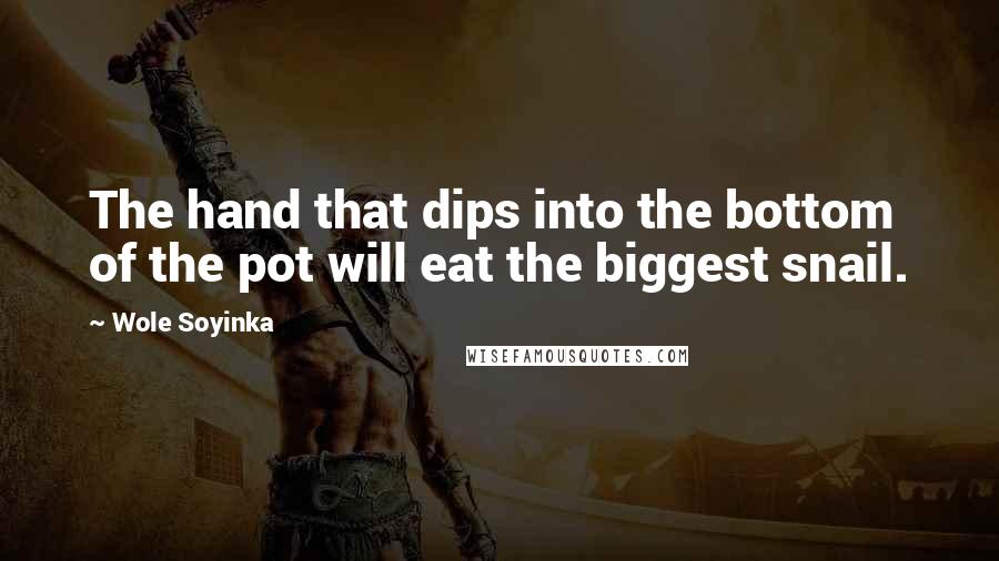 Wole Soyinka Quotes: The hand that dips into the bottom of the pot will eat the biggest snail.