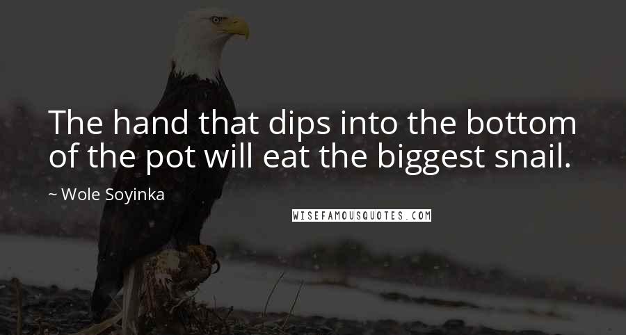 Wole Soyinka Quotes: The hand that dips into the bottom of the pot will eat the biggest snail.