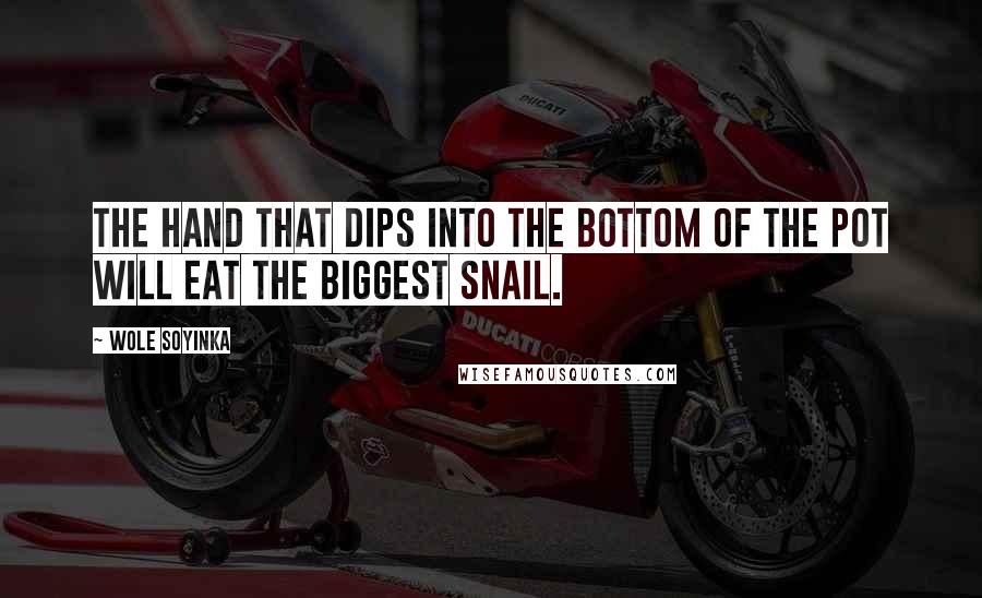 Wole Soyinka Quotes: The hand that dips into the bottom of the pot will eat the biggest snail.