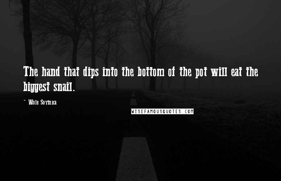 Wole Soyinka Quotes: The hand that dips into the bottom of the pot will eat the biggest snail.