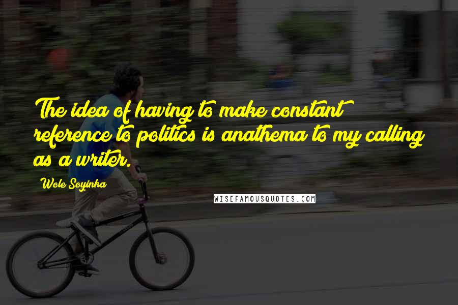 Wole Soyinka Quotes: The idea of having to make constant reference to politics is anathema to my calling as a writer.