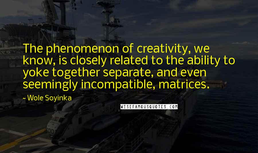 Wole Soyinka Quotes: The phenomenon of creativity, we know, is closely related to the ability to yoke together separate, and even seemingly incompatible, matrices.