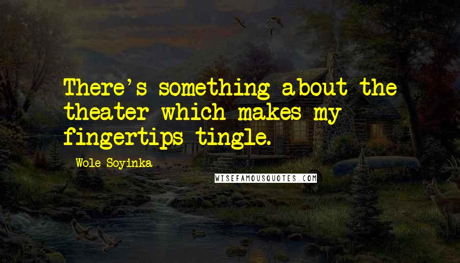 Wole Soyinka Quotes: There's something about the theater which makes my fingertips tingle.