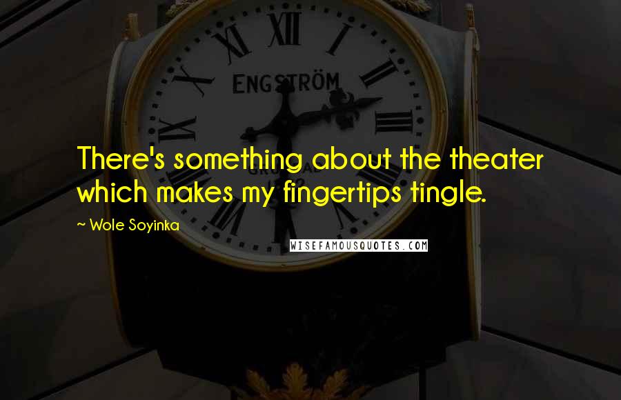Wole Soyinka Quotes: There's something about the theater which makes my fingertips tingle.