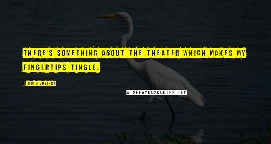 Wole Soyinka Quotes: There's something about the theater which makes my fingertips tingle.