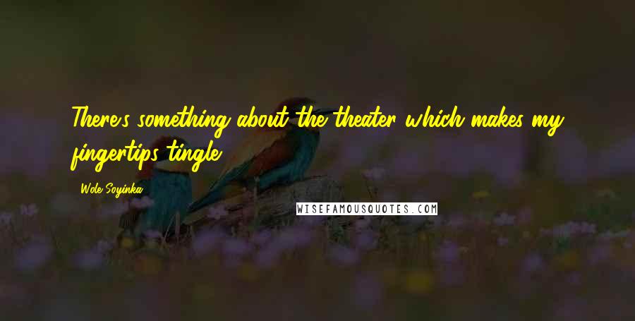 Wole Soyinka Quotes: There's something about the theater which makes my fingertips tingle.