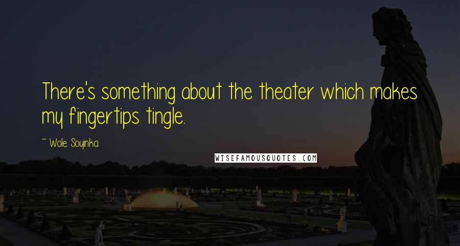 Wole Soyinka Quotes: There's something about the theater which makes my fingertips tingle.