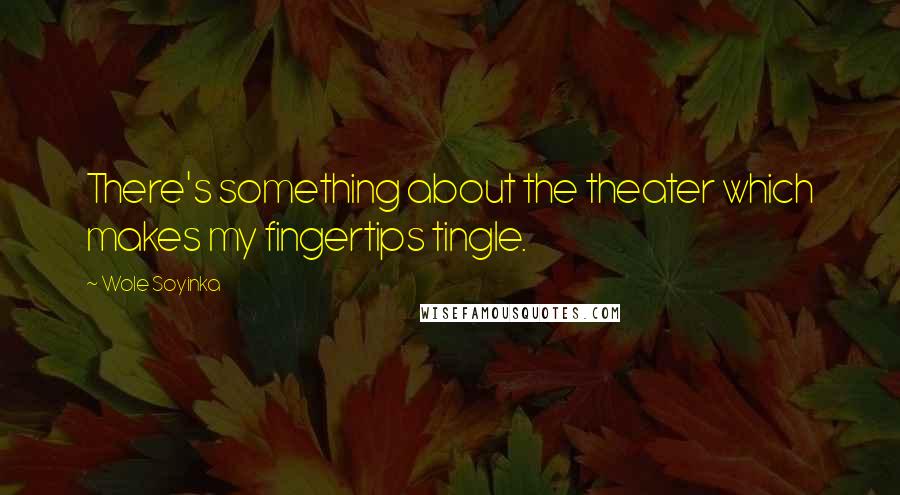 Wole Soyinka Quotes: There's something about the theater which makes my fingertips tingle.