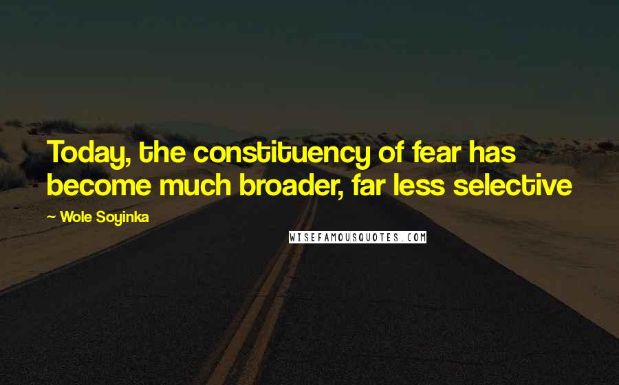 Wole Soyinka Quotes: Today, the constituency of fear has become much broader, far less selective