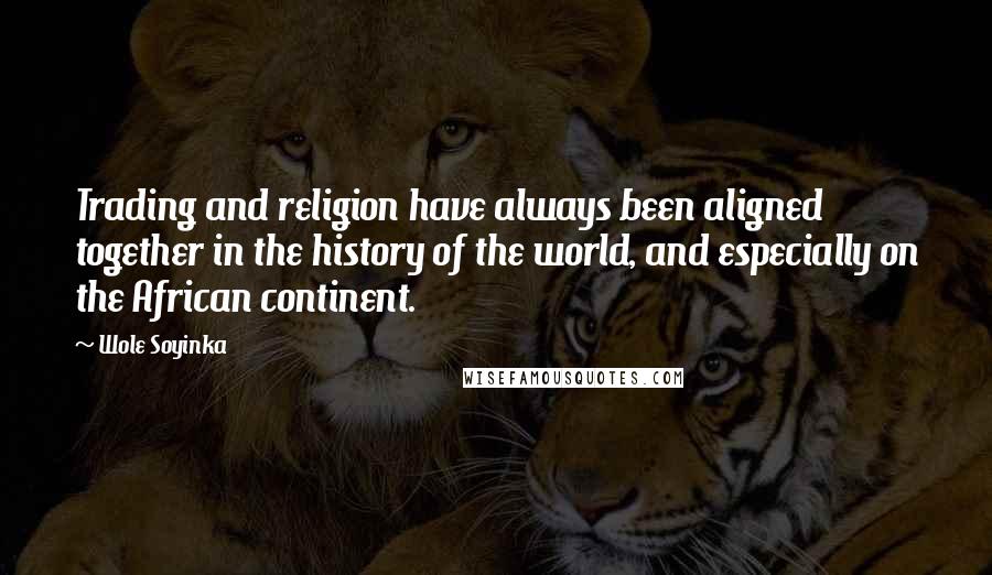 Wole Soyinka Quotes: Trading and religion have always been aligned together in the history of the world, and especially on the African continent.