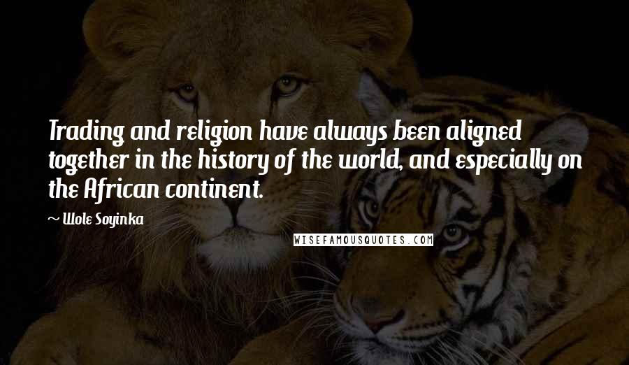 Wole Soyinka Quotes: Trading and religion have always been aligned together in the history of the world, and especially on the African continent.