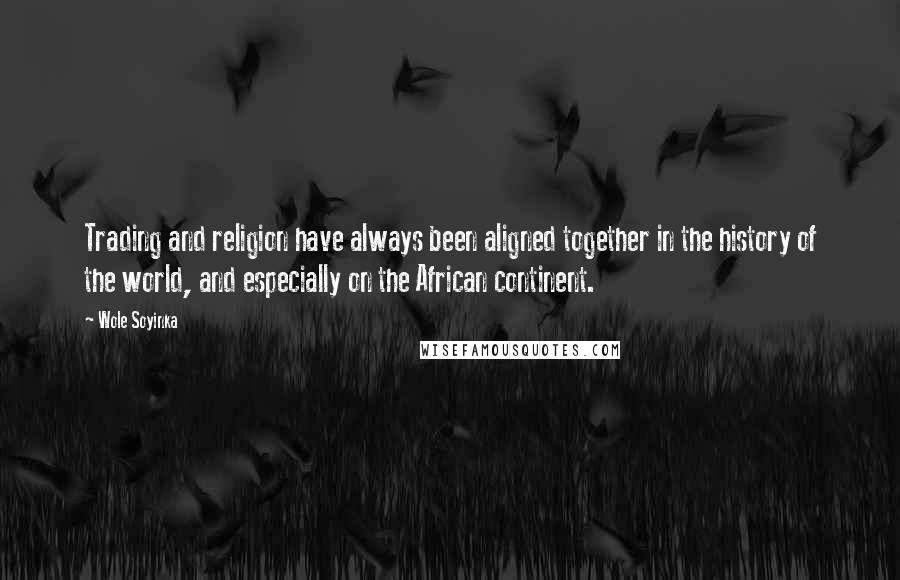 Wole Soyinka Quotes: Trading and religion have always been aligned together in the history of the world, and especially on the African continent.