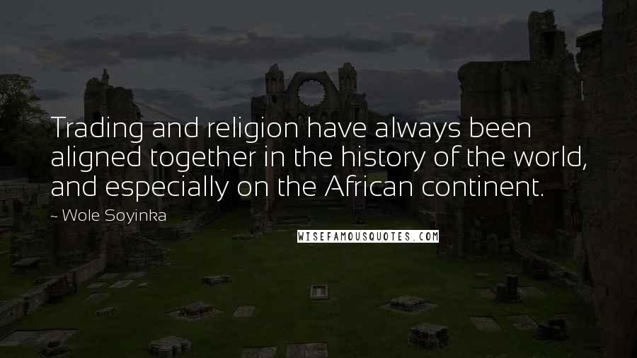 Wole Soyinka Quotes: Trading and religion have always been aligned together in the history of the world, and especially on the African continent.
