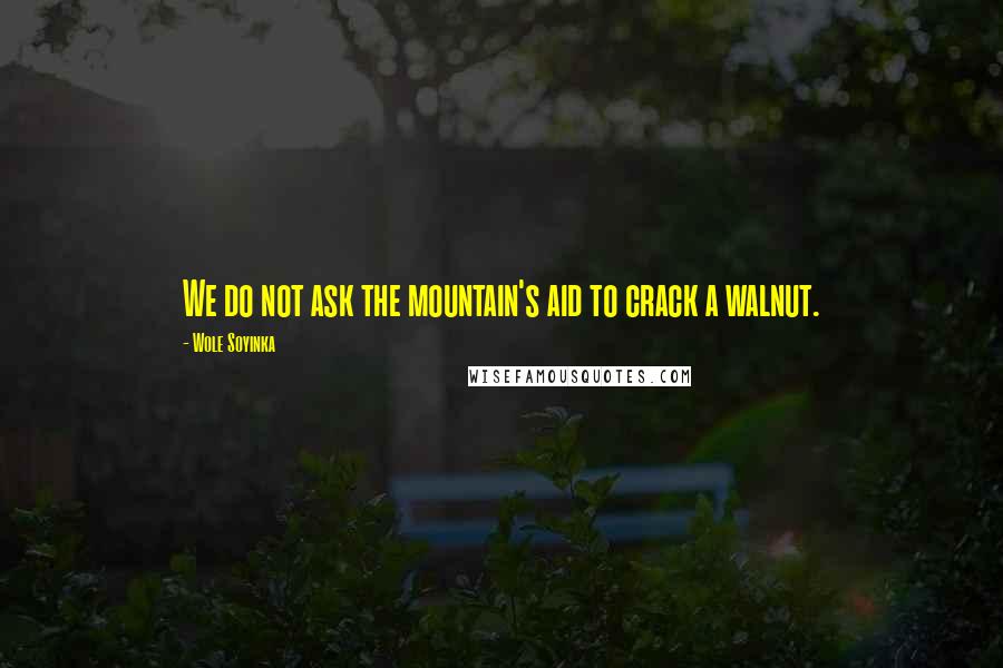 Wole Soyinka Quotes: We do not ask the mountain's aid to crack a walnut.