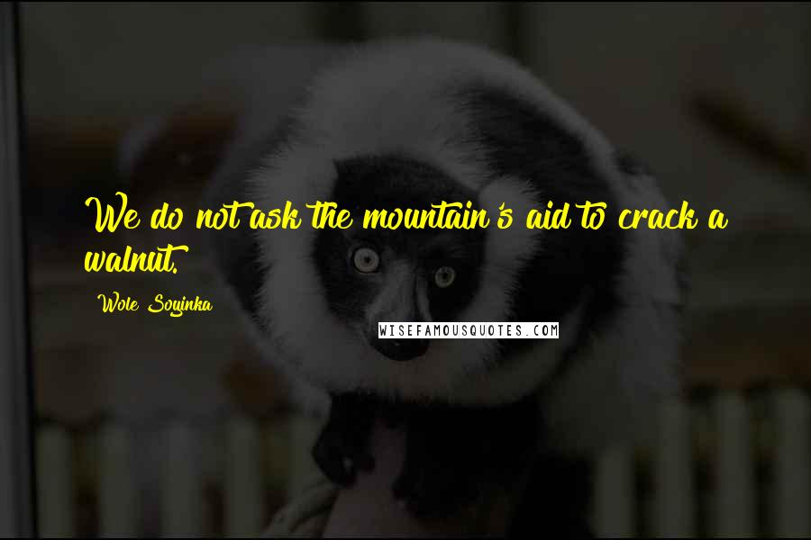 Wole Soyinka Quotes: We do not ask the mountain's aid to crack a walnut.