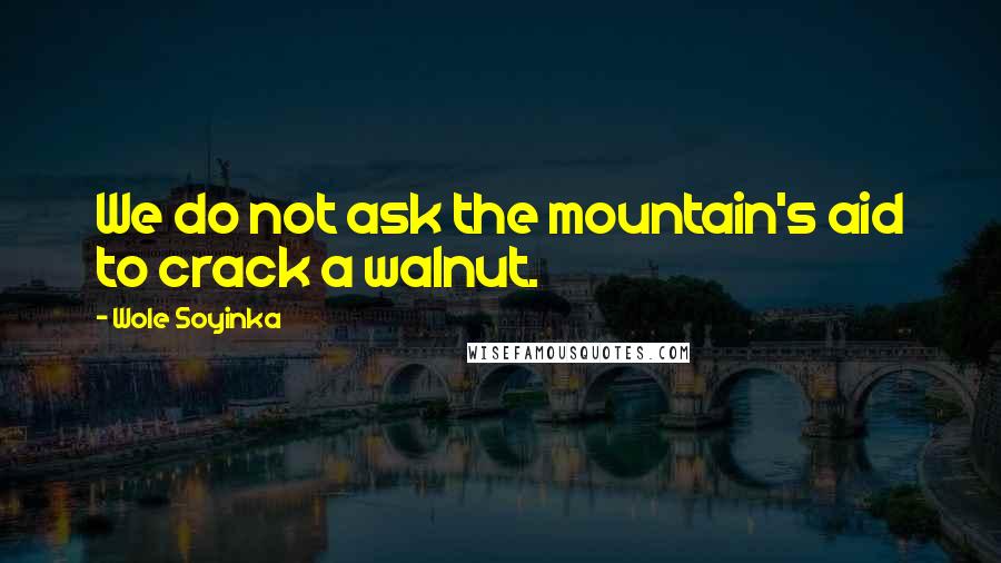 Wole Soyinka Quotes: We do not ask the mountain's aid to crack a walnut.