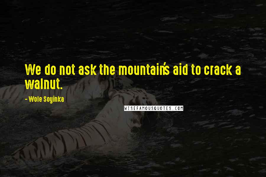 Wole Soyinka Quotes: We do not ask the mountain's aid to crack a walnut.