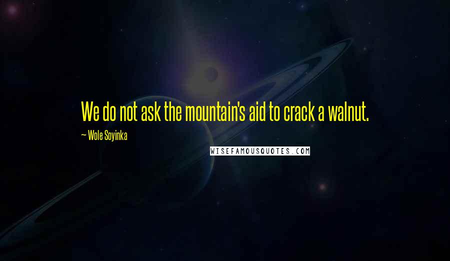 Wole Soyinka Quotes: We do not ask the mountain's aid to crack a walnut.