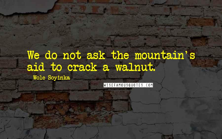 Wole Soyinka Quotes: We do not ask the mountain's aid to crack a walnut.