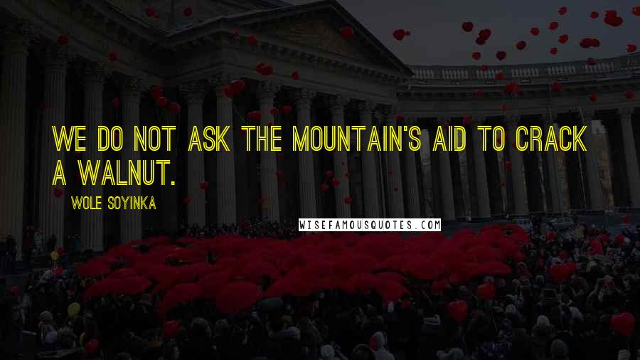 Wole Soyinka Quotes: We do not ask the mountain's aid to crack a walnut.