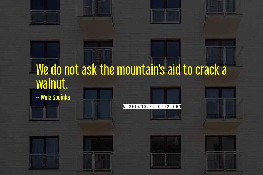 Wole Soyinka Quotes: We do not ask the mountain's aid to crack a walnut.