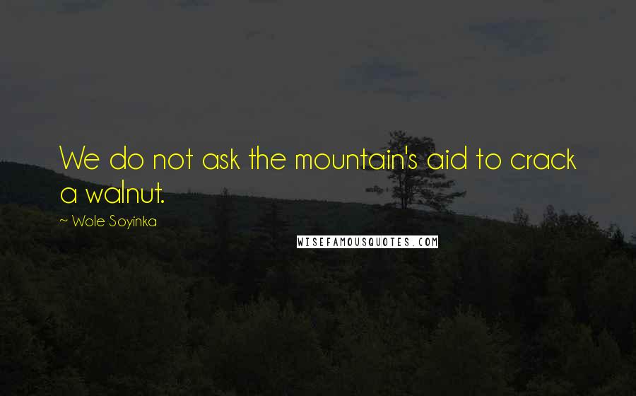 Wole Soyinka Quotes: We do not ask the mountain's aid to crack a walnut.