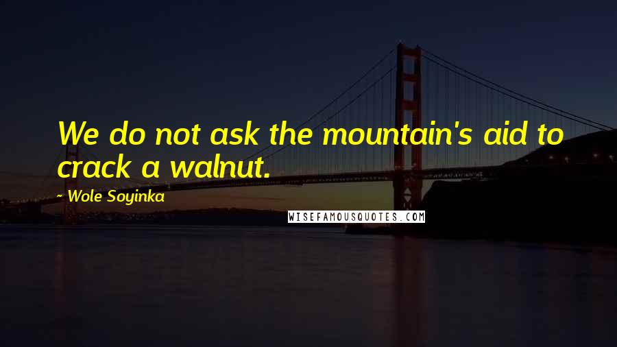 Wole Soyinka Quotes: We do not ask the mountain's aid to crack a walnut.