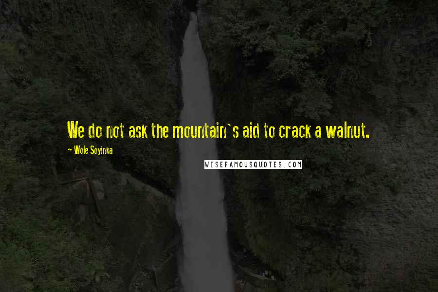 Wole Soyinka Quotes: We do not ask the mountain's aid to crack a walnut.