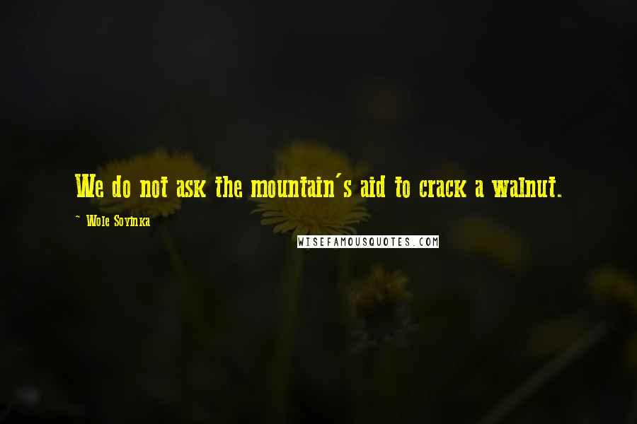 Wole Soyinka Quotes: We do not ask the mountain's aid to crack a walnut.