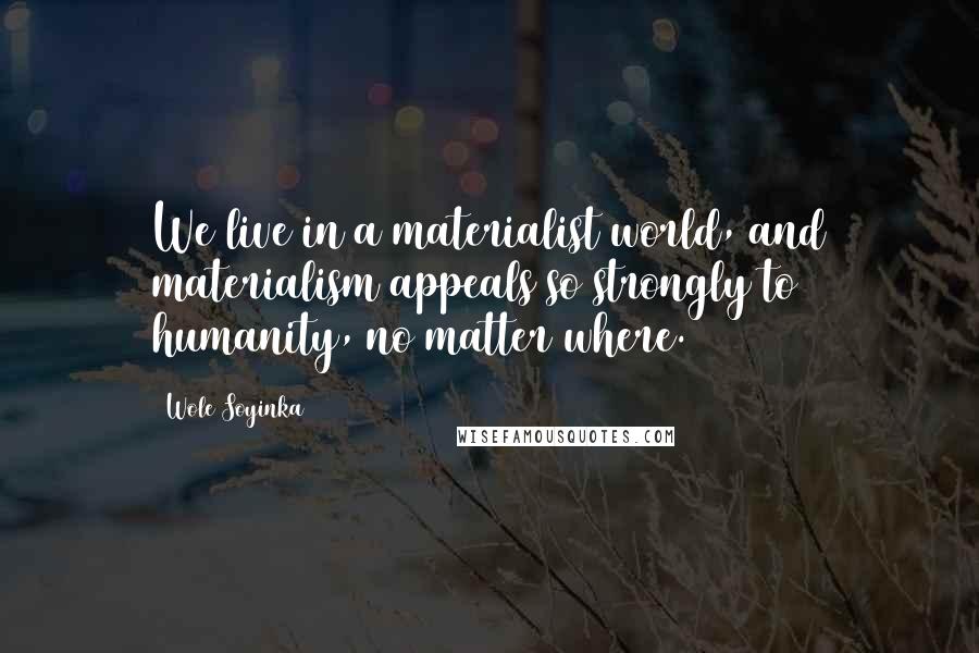 Wole Soyinka Quotes: We live in a materialist world, and materialism appeals so strongly to humanity, no matter where.