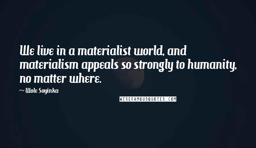 Wole Soyinka Quotes: We live in a materialist world, and materialism appeals so strongly to humanity, no matter where.