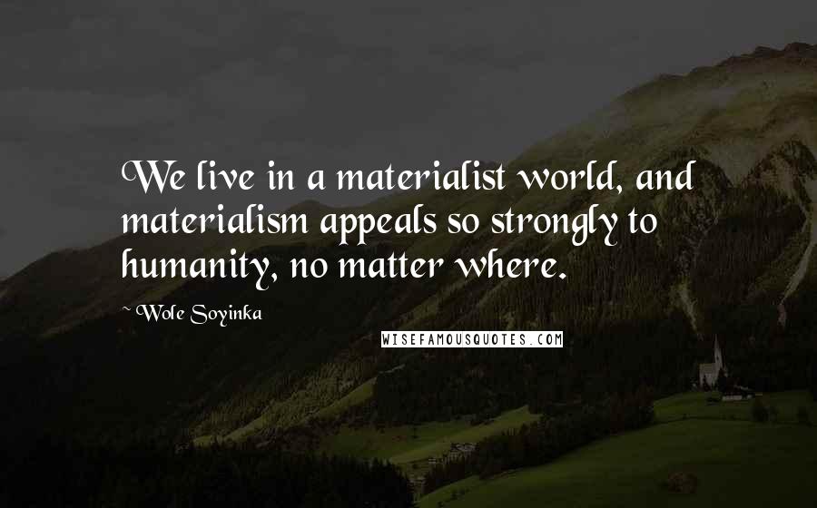 Wole Soyinka Quotes: We live in a materialist world, and materialism appeals so strongly to humanity, no matter where.