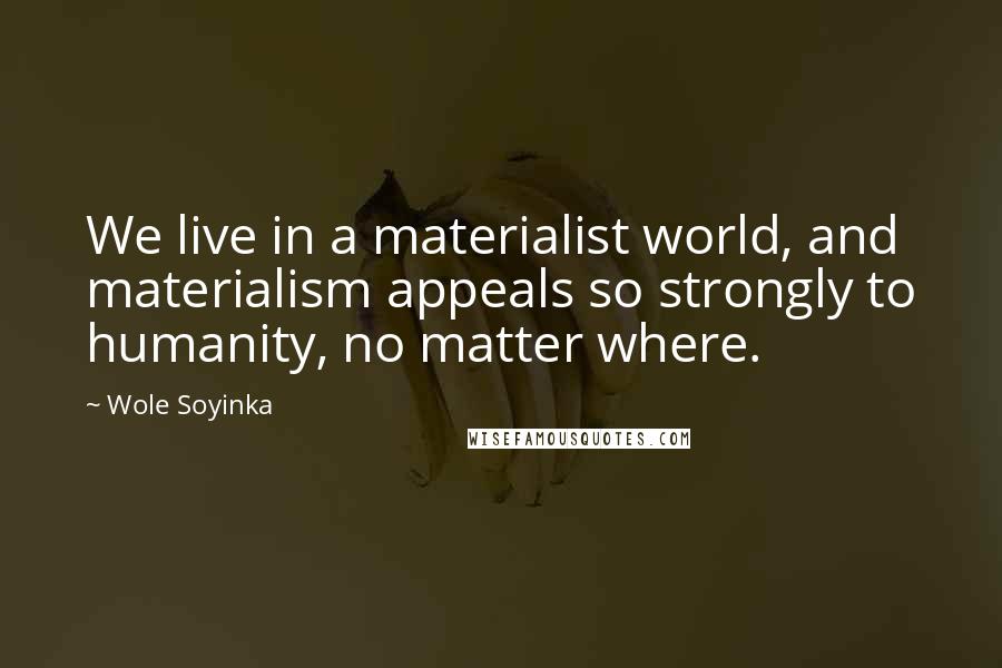 Wole Soyinka Quotes: We live in a materialist world, and materialism appeals so strongly to humanity, no matter where.