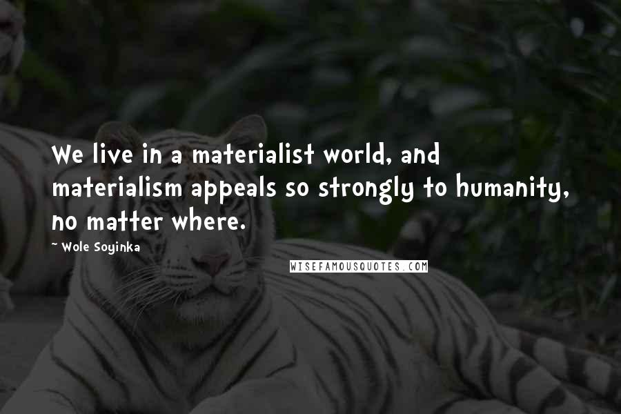 Wole Soyinka Quotes: We live in a materialist world, and materialism appeals so strongly to humanity, no matter where.